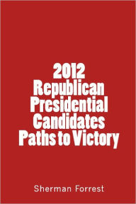 Title: 2012 Republican Presidential Candidates Paths to Victory, Author: Sherman Forrest