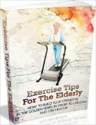 Title: Exercise Tips for the Elderly - How to Build Your Strengths in the Golden Years in Order to Live Long and Stay Healthy, Author: Irwing