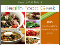 Title: How to Eat like a Health Food Geek - 200+ Delicious Recipes, Author: Jeff Penca