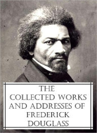 Title: The Collected Works and Addresses of Frederick Douglass, Author: Frederick Douglass