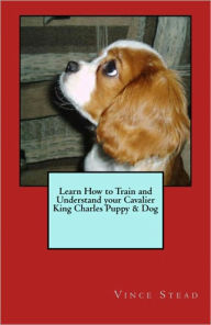 Title: Learn How to Train and Understand your Cavalier King Charles Puppy & Dog, Author: Vince Stead