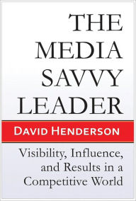 Title: The Media Savvy Leader: Visibility, Influence, and Results in a Competitive World, Author: David Henderson