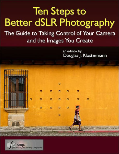 Ten Steps to Better dSLR Photography - The Guide to Taking Control of Your Camera and the Images You Create