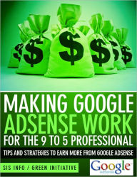 Title: Making Google Adsense Work for the 9 to 5 Professional - Tips and Strategies to Earn More from Google Adsense, Author: SIS Info