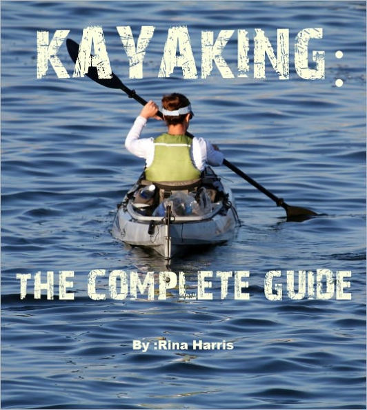 Kayaking:The Complete Guide : Start To Paddle Your Kayak Today!