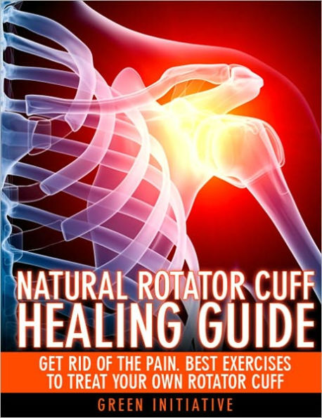 The Natural Rotator Cuff Healing Guide - Heal Your Cuff, Rid the Pain All On Your Own With Natural Exercises