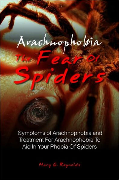 Arachnophobia, The Fear Of Spiders: Symptoms of Arachnophobia and Treatment For Arachnophobia To Aid In Your Phobia Of Spiders