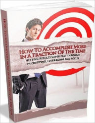 Title: How to Accomplish More in a Fraction of the Time - Getting Results Super Fast Through Prioritizing, Leveraging and Focus, Author: Irwing
