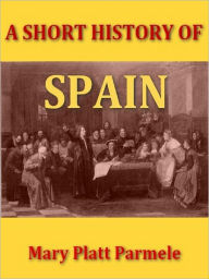 Title: A Short History of Spain [Illustrated], Author: Mary Platt Parmele