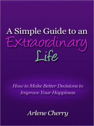 Title: A Simple Guide to an Extraordinary Life - How to Make Better Decisions to Improve Your Happiness, Author: Arlene Cherry
