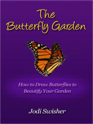 Title: The Butterfly Garden - How to Draw Butterflies to Beautify Your Garden, Author: Jodi Swisher