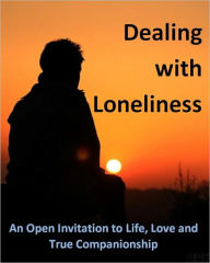 Title: Dealing with Loneliness: An Open Invitation To Life, Affection and True Companionship, Author: Ebook Legend