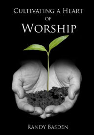 Title: Cultivating A Heart Of Worship, Author: Randy Basden