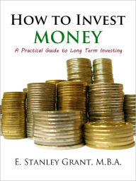 Title: How to Invest Money: How to Invest in Stocks and How to Invest in the Stock Market and Learn How to Invest Your Money for Security and Retirement - A Practical Guide to Long Term Investing and How to Get Rich with Security, Author: E. Stanley Grant