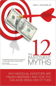 Title: The 12 Investment Myths: Why Individual Investors Are Failing Miserably and How You Can Avoid Being One of Them, Author: Jack J. Calhoun Jr.