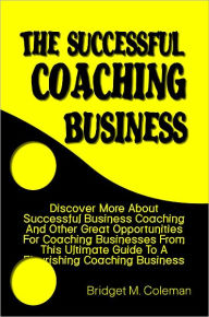 Title: The Successful Coaching Business: Discover More About Successful Business Coaching And Other Great Opportunities For Coaching Businesses From This Ultimate Guide To A Flourishing Coaching Business, Author: Bridget Coleman