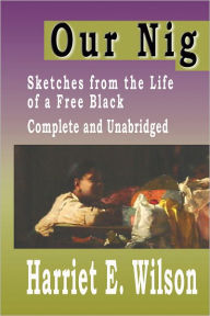 Title: Our Nig : Sketches from the Life of a Free Black Complete and Unabridged, Author: Harriet E. Wilson