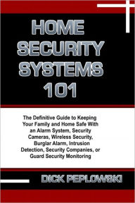 Title: Home Security Systems 101: The Definitive Guide to Keeping Your Family and Home Safe With an Alarm System, Security Cameras, Wireless Security, Burglar Alarm, Intrusion Detection, Security Companies, or Guard Security Monitoring, Author: Dick Peplowski