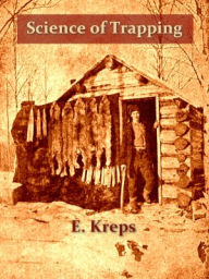 Title: Science of Trapping: Describes the Fur Bearing Animals, Their Nature, Habits and Distribution, with Practical Methods for Their Capture [Illustrated], Author: E. Kreps