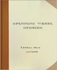 Title: Spinning Wheel Stories: A Literary Classic By Louisa May Alcott!, Author: Louisa May Alcott