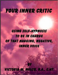 Title: YOUR INNER CRITIC, Using self-Hypnosis To Be In charge Of that Nagging, Negative, Inner Voice, Author: Victoria M. Holob