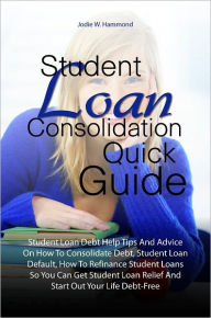 Title: Student Loan Consolidation Quick Guide:Student Loan Debt Help Tips And Advice On How To Consolidate Debt, Student Loan Default, How To Refinance Student Loans So You Can Get Student Loan Relief And Start Out Your Life Debt-Free, Author: Jodie W. Hammond