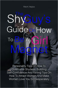 Title: The Shy Guy’s Guide On How To Be A Girl Magnet: Personality Tips On How To Overcome Shyness, Building Self-Confidence And Flirting Tips On How To Attract Women And Make Women Love You So Desperately, Author: Rob K. Nojica