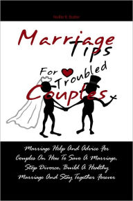 Title: Marriage Tips For Troubled Couples: Marriage Help And Advice For Couples On How To Save A Marriage, Stop Divorce, Build A Healthy Marriage And Stay Together Forever, Author: Hollie R. Butler