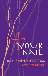 Title: Your Nail - Daily Lenten Meditations, Author: Arden Mead