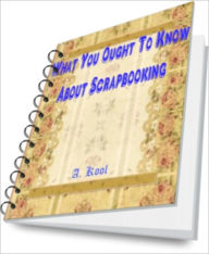 Title: What You Ought To Know About Scrapbooking!, Author: A. Kool