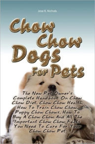 Title: Chow Chow Dogs For Pets: The New Pet Owner’s Complete Handbook On Chow Chow Diet, Chow Chow Health, How To Train Chow Chow, Puppy Chow Chows, How To Buy A Chow Chow And All The Important Chow Chow Facts You Need To Care For Your Chow Chow Pet, Author: Jose K. Nichols