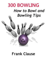 Title: 300 Bowling: How to Bowl and Bowling Tips and How to Win at Bowling - Bowling Secrets on How to Bowl Like a Pro, Author: Frank Clause