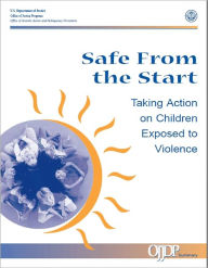 Title: Safe From the Start: Taking Action on Children Exposed to Violence, Author: U.S. Department of Justice Office of Justice Programs