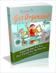 Title: Resolve To Get Organized: Clean Up Your Act And Your Clutter For The New Year This Year, Author: eBook Legend