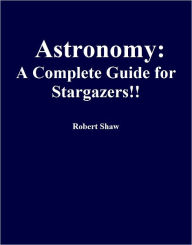 Title: Astronomy: A Complete Guide for Stargazers!!, Author: Robert Shaw