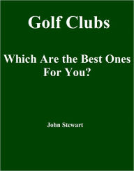 Title: Golf Clubs: Which Are the Best Ones For You?, Author: John Stewart