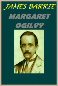 Title: Margaret Ogilvy by James Barrie, Author: James Barrie