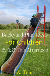 Title: Backyard Play Ideas for Children by 3:45 this Afternoon, Author: A. Tom