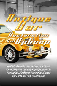 Title: Antique Car Restoration And Upkeep: Newbie’s Guide On How To Restore A Classic Car With Tips On Car Body Repair, Interior Car Restoration, Mechanical Restoration, Classic Car Parts And Auto Maintenance, Author: Leo K. Sutram