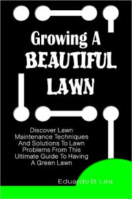 Title: Growing A Beautiful Lawn: Discover Lawn Maintenance Techniques And Solutions To Lawn Problems From This Ultimate Guide To Having A Green Lawn, Author: Eduardo Lira