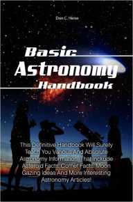 Title: Basic Astronomy Handbook: This Definitive Handbook Will Surely Teach You Various And Absolute Astronomy Information That Inckude Asteroid Facts, Comet Facts, Moon Gazing Ideas And More Interesting Astronomy Articles!, Author: Heise