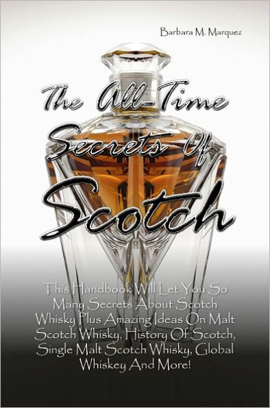 The All-Time Secrets Of Scotch: This Handbook Will Let You So Many Secrets About Scotch Whisky Plus Amazing Ideas On Malt Scotch Whisky, History Of Scotch, Single Malt Scotch Whisky, Global Whiskey And More!