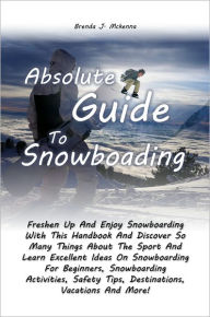 Title: Absolute Guide To Snowboarding: Freshen Up And Enjoy Snowboarding With This Handbook And Discover So Many Things About The Sport And Learn Excellent Ideas On Snowboarding For Beginners, Snowboarding Activities, Safety Tips, Destinations, Vacations And Mor, Author: Brenda Mckenna