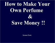 Title: How to Make Your Own Perfume and Save Money!, Author: Suzanne Foster