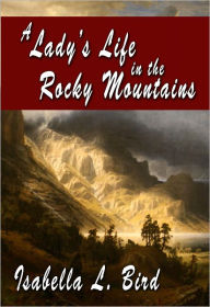 Title: A Lady’s Life In The Rocky Mountains, Author: Isabella L. Bird