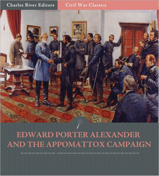 General Edward Porter Alexander and the Appomattox Campaign: Account of the Surrender from His Memoirs (Illustrated)