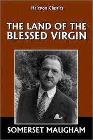 Title: The Land of the Blessed Virgin by Somerset Maugham, Author: Somerset Maugham