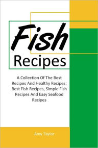 Title: Fish Recipes: A Collection Of The Best Recipes And Healthy Recipes; Best Fish Recipes, Simple Fish Recipes And Easy Seafood Recipes, Author: Amy Taylor