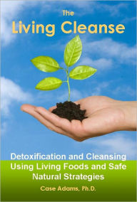 Title: The Living Cleanse: Detoxification and Cleansing Using Living Foods and Safe Natural Strategies, Author: Case Adams PhD