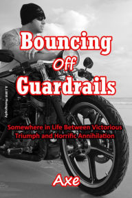 Title: Bouncing Off Guardrails: Somewhere in Life Between Victorious Triumph and Horrific Annihilation, Author: Axe DeKruif